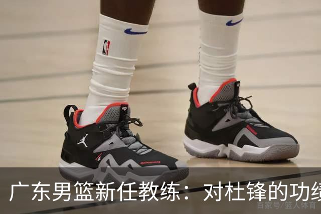 广东男篮新任教练：对杜锋的功绩深感敬意 将引入个人执教理念