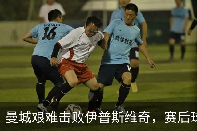 曼城艰难击败伊普斯维奇，赛后球员评分公布